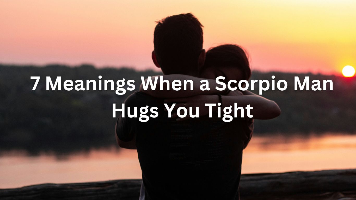 When Scorpio Man Hugs You Tight: What Does It Really Mean?